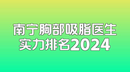 南宁胸部吸脂医生实力排名2024