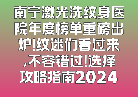 南宁激光洗纹身医院年度榜单重磅出炉！纹迷们看过来，不容错过！选择攻略指南2024