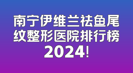 南宁伊维兰祛鱼尾纹整形医院排行榜2024！