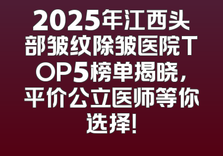 2025年江西头部皱纹除皱医院TOP5榜单揭晓，平价公立医师等你选择！