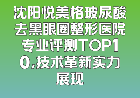 沈阳悦美格玻尿酸去黑眼圈整形医院专业评测TOP10，技术革新实力展现