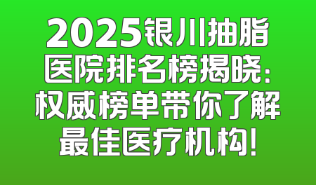 2025银川抽脂医院排名榜揭晓：权威榜单带你了解最佳医疗机构！