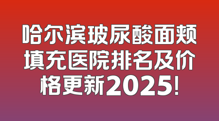 哈尔滨玻尿酸面颊填充医院排名及价格更新2025！