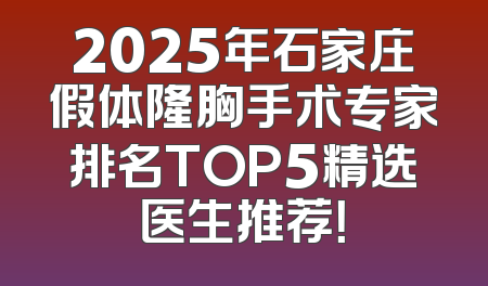 2025年石家庄假体隆胸手术专家排名TOP5精选医生推荐！