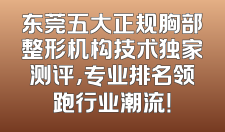 东莞五大正规胸部整形机构技术独家测评，专业排名领跑行业潮流！