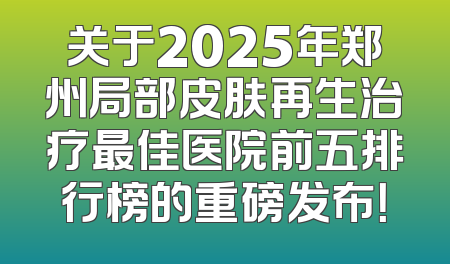关于2025年郑州局部皮肤再生治疗最佳医院前五排行榜的重磅发布！