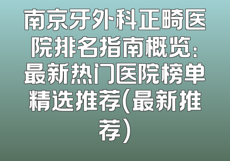 南京牙外科正畸医院排名指南概览：最新热门医院榜单精选推荐（最新推荐）
