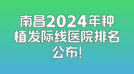 南昌2024年种植发际线医院排名公布！