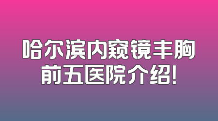 哈尔滨内窥镜丰胸前五医院介绍！