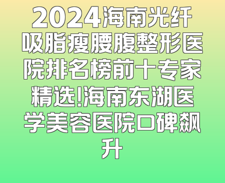 2024海南光纤吸脂瘦腰腹整形医院排名榜前十专家精选！海南东湖医学美容医院口碑飙升