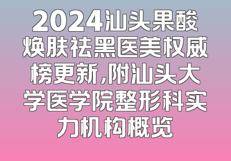 2024汕头果酸焕肤祛黑医美权威榜更新，附汕头大学医学院整形科实力机构概览