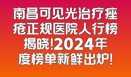 南昌可见光治疗痤疮正规医院人行榜揭晓！2024年度榜单新鲜出炉！