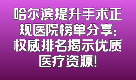 哈尔滨提升手术正规医院榜单分享：权威排名揭示优质医疗资源！