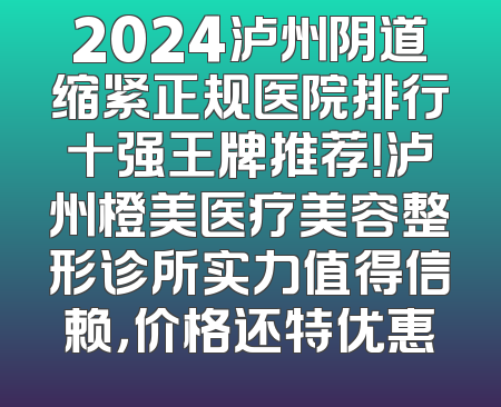 2024泸州阴道缩紧正规医院排行十强王牌推荐！泸州橙美医疗美容整形诊所实力值得信赖，价格还特优惠