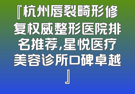 『杭州唇裂畸形修复权威整形医院排名推荐，星悦医疗美容诊所口碑卓越』
