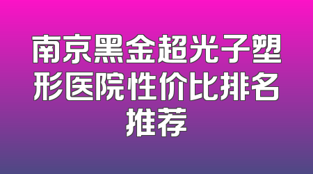 南京黑金超光子塑形医院性价比排名推荐