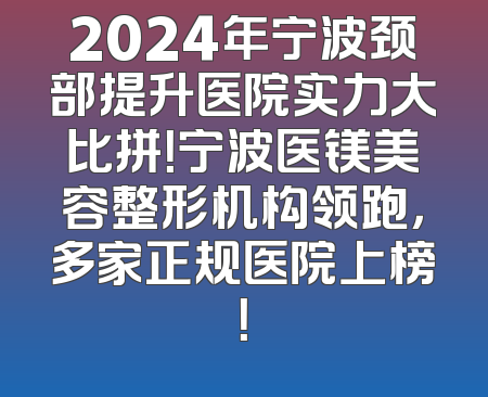 2024年宁波颈部提升医院实力大比拼！宁波医镁美容整形机构领跑，多家正规医院上榜！