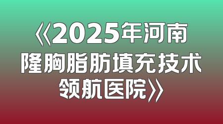 《2025年河南隆胸脂肪填充技术领航医院》