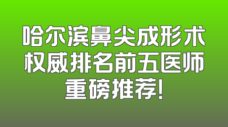 哈尔滨鼻尖成形术权威排名前五医师重磅推荐！
