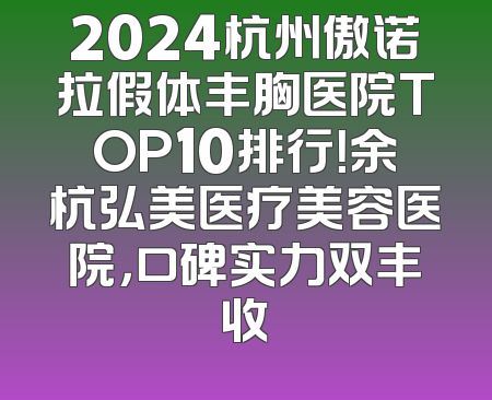 2024杭州傲诺拉假体丰胸医院TOP10排行！余杭弘美医疗美容医院，口碑实力双丰收