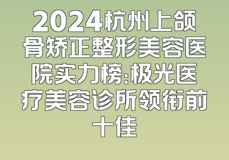 2024杭州上颌骨矫正整形美容医院实力榜：极光医疗美容诊所领衔前十佳