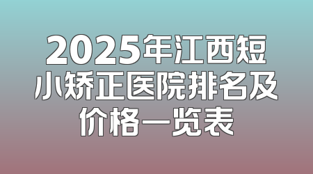 2025年江西短小矫正医院排名及价格一览表