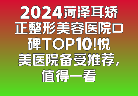 2024菏泽耳矫正整形美容医院口碑TOP10！悦美医院备受推荐，值得一看