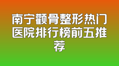 南宁颧骨整形热门医院排行榜前五推荐
