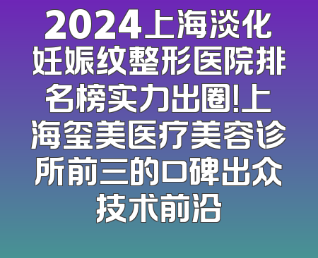 2024上海淡化妊娠纹整形医院排名榜实力出圈！上海玺美医疗美容诊所前三的口碑出众技术前沿