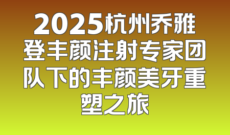 2025杭州乔雅登丰颜注射专家团队下的丰颜美牙重塑之旅