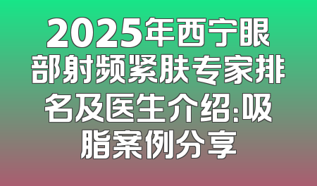 2025年西宁眼部射频紧肤专家排名及医生介绍：吸脂案例分享
