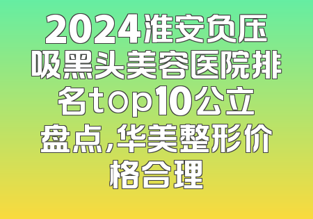 2024淮安负压吸黑头美容医院排名top10公立盘点，华美整形价格合理