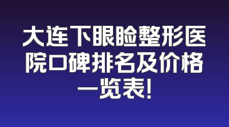 大连下眼睑整形医院口碑排名及价格一览表！
