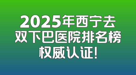 2025年西宁去双下巴医院排名榜权威认证！