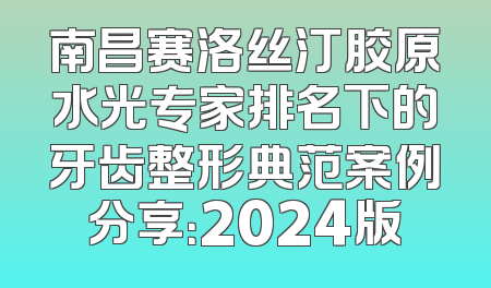 南昌赛洛丝汀胶原水光专家排名下的牙齿整形典范案例分享：2024版