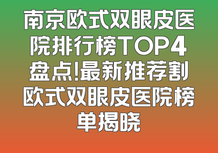 南京欧式双眼皮医院排行榜TOP4盘点！最新推荐割欧式双眼皮医院榜单揭晓