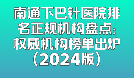 南通下巴针医院排名正规机构盘点：权威机构榜单出炉（2024版）