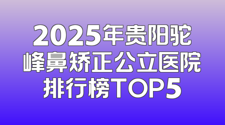 2025年贵阳驼峰鼻矫正公立医院排行榜TOP5