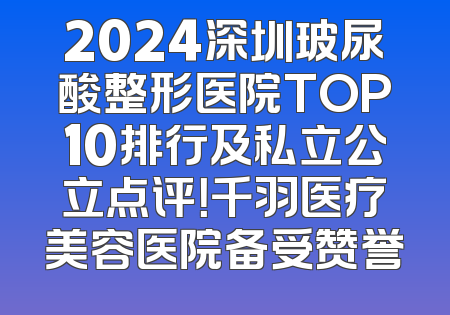 2024深圳玻尿酸整形医院TOP10排行及私立公立点评！千羽医疗美容医院备受赞誉