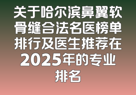 关于哈尔滨鼻翼软骨缝合法名医榜单排行及医生推荐在2025年的专业排名