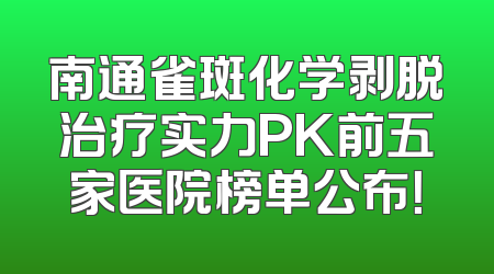 南通雀斑化学剥脱治疗实力PK前五家医院榜单公布！