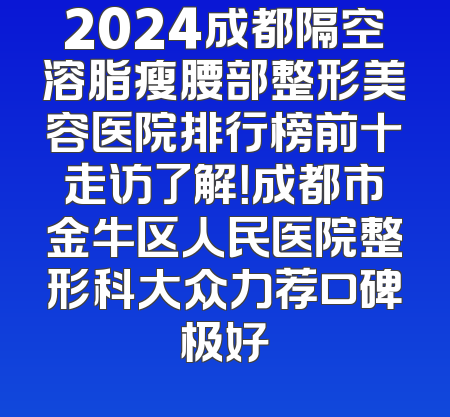 2024成都隔空溶脂瘦腰部整形美容医院排行榜前十走访了解！成都市金牛区人民医院整形科大众力荐口碑极好