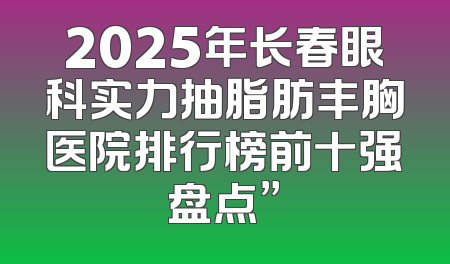 2025年长春眼科实力抽脂肪丰胸医院排行榜前十强盘点”