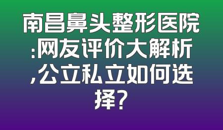 南昌鼻头整形医院：网友评价大解析，公立私立如何选择？