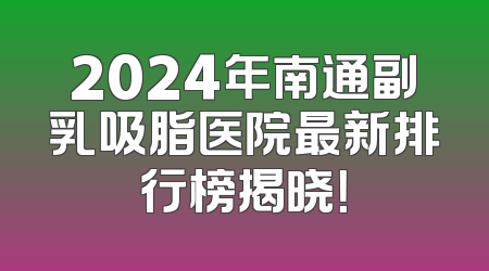 2024年南通副乳吸脂医院最新排行榜揭晓！