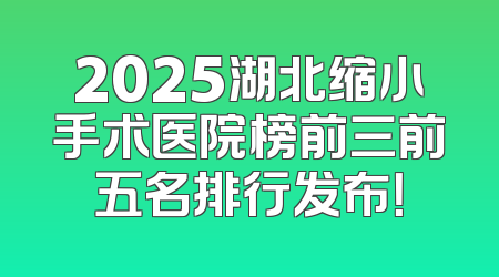 2025湖北缩小手术医院榜前三前五名排行发布！