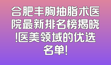 合肥丰胸抽脂术医院最新排名榜揭晓！医美领域的优选名单！