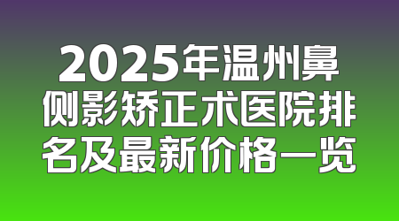 2025年温州鼻侧影矫正术医院排名及最新价格一览