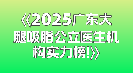 《2025广东大腿吸脂公立医生机构实力榜！》