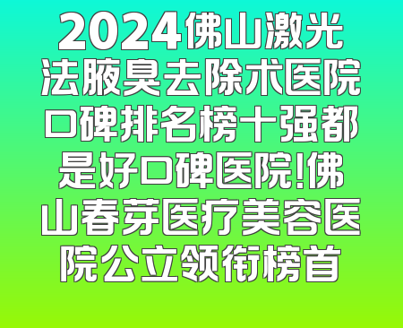 2024佛山激光法腋臭去除术医院口碑排名榜十强都是好口碑医院！佛山春芽医疗美容医院公立领衔榜首